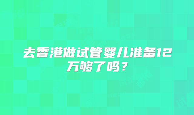 去香港做试管婴儿准备12万够了吗？