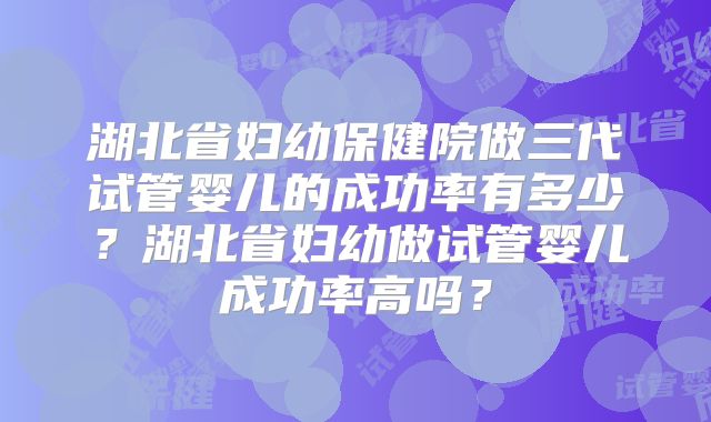 湖北省妇幼保健院做三代试管婴儿的成功率有多少？湖北省妇幼做试管婴儿成功率高吗？