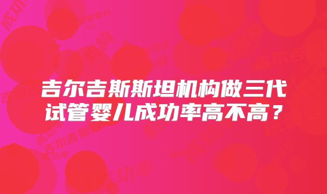 吉尔吉斯斯坦机构做三代试管婴儿成功率高不高？