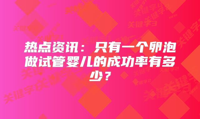 热点资讯:只有一个卵泡做试管婴儿的成功率有多少?