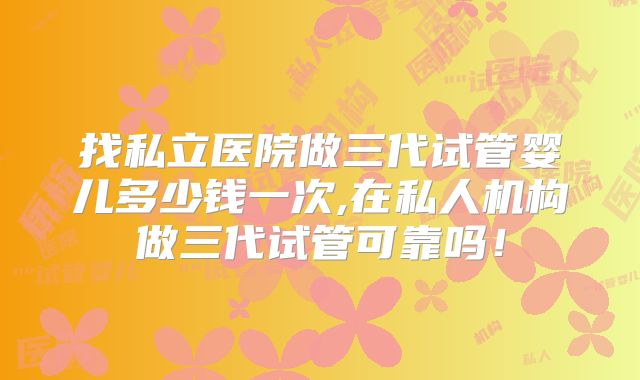 找私立医院做三代试管婴儿多少钱一次,在私人机构做三代试管可靠吗！