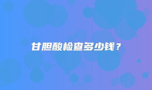 甘胆酸检查多少钱？