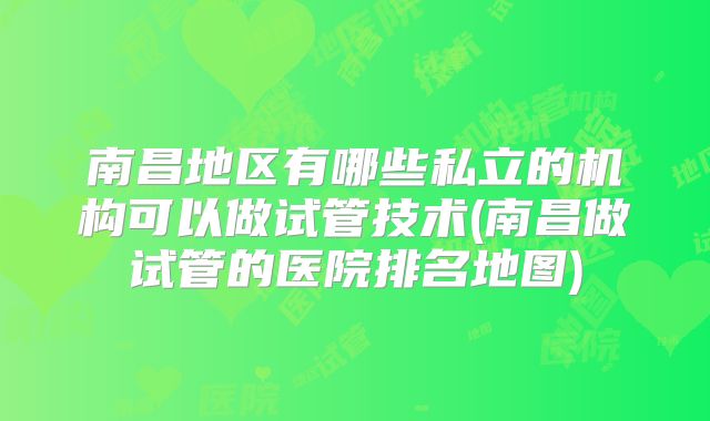 南昌地区有哪些私立的机构可以做试管技术(南昌做试管的医院排名地图)