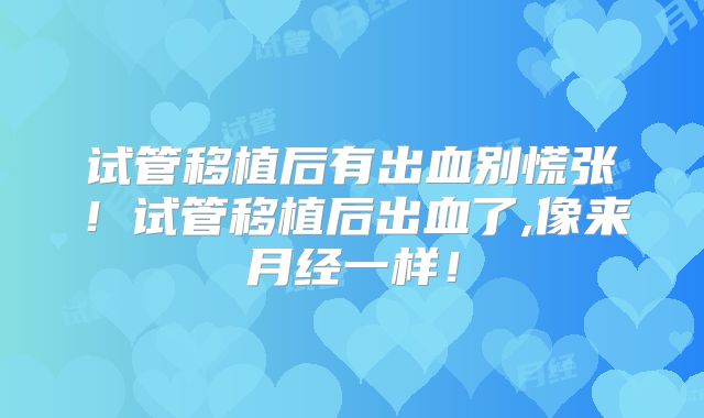 试管移植后有出血别慌张！试管移植后出血了,像来月经一样！