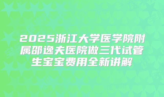 2025浙江大学医学院附属邵逸夫医院做三代试管生宝宝费用全新讲解