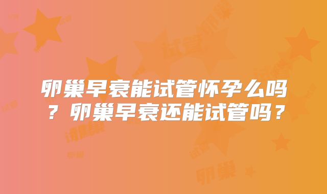 卵巢早衰能试管怀孕么吗？卵巢早衰还能试管吗？