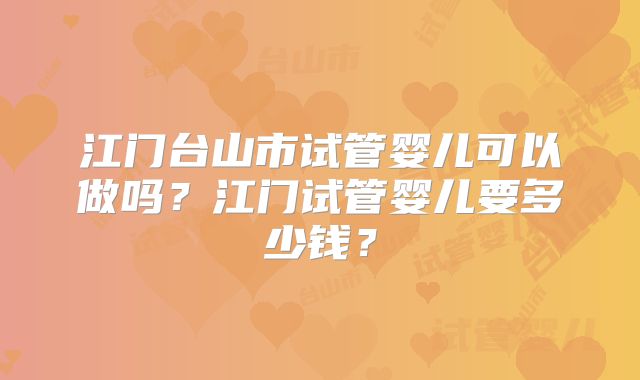 江门台山市试管婴儿可以做吗？江门试管婴儿要多少钱？