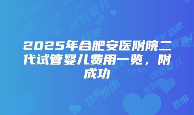2025年合肥安医附院二代试管婴儿费用一览，附成功