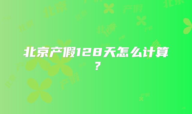 北京产假128天怎么计算?