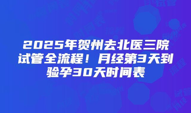 2025年贺州去北医三院试管全流程！月经第3天到验孕30天时间表