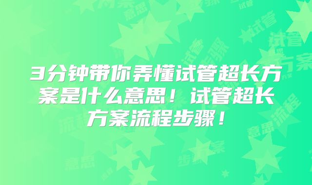3分钟带你弄懂试管超长方案是什么意思！试管超长方案流程步骤！