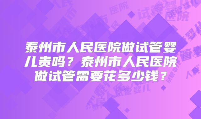 泰州市人民医院做试管婴儿贵吗?泰州市人民医院做试管需要花多少钱?