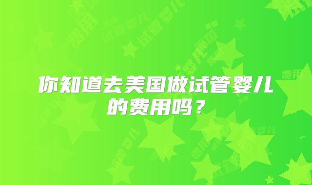 你知道去美国做试管婴儿的费用吗?