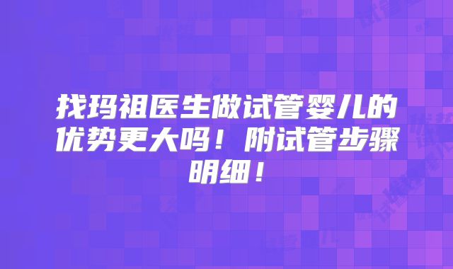找玛祖医生做试管婴儿的优势更大吗!附试管步骤明细!