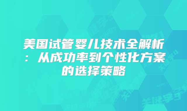 美国试管婴儿技术全解析：从成功率到个性化方案的选择策略