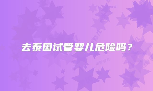 去泰国试管婴儿危险吗？