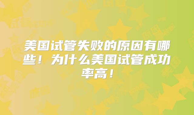 美国试管失败的原因有哪些！为什么美国试管成功率高！