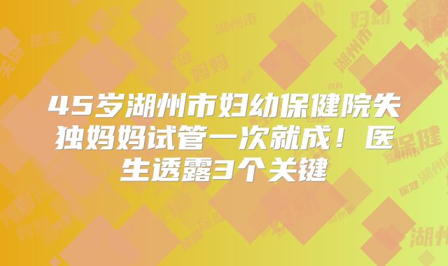 45岁湖州市妇幼保健院失独妈妈试管一次就成！医生透露3个关键