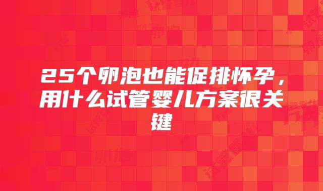 25个卵泡也能促排怀孕，用什么试管婴儿方案很关键