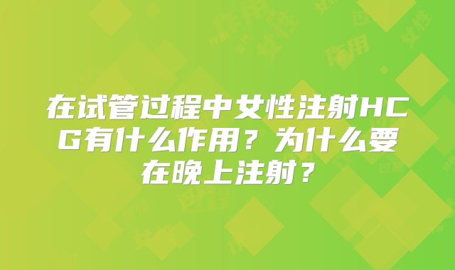 在试管过程中女性注射HCG有什么作用?为什么要在晚上注射?