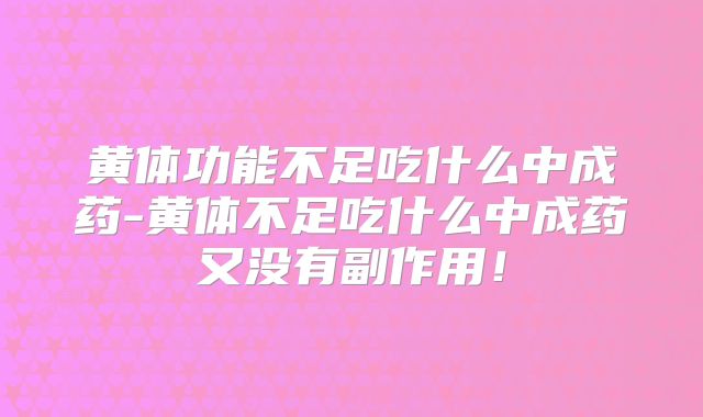 黄体功能不足吃什么中成药-黄体不足吃什么中成药又没有副作用!