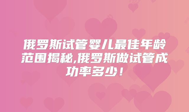 俄罗斯试管婴儿最佳年龄范围揭秘,俄罗斯做试管成功率多少！
