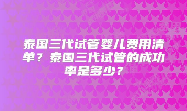 泰国三代试管婴儿费用清单？泰国三代试管的成功率是多少？