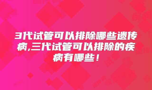 3代试管可以排除哪些遗传病,三代试管可以排除的疾病有哪些！
