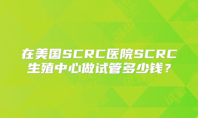 在美国SCRC医院SCRC生殖中心做试管多少钱？