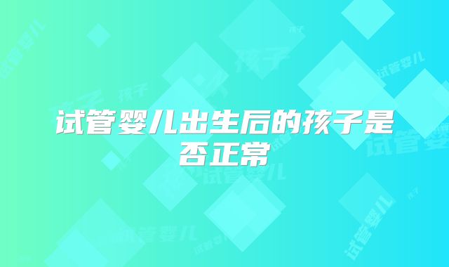 试管婴儿出生后的孩子是否正常