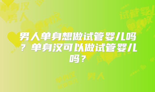 男人单身想做试管婴儿吗?单身汉可以做试管婴儿吗?