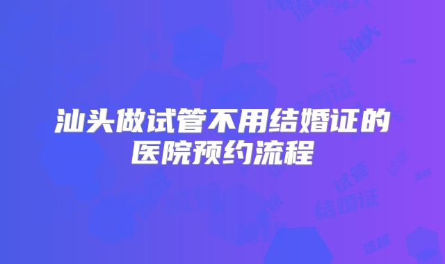 汕头做试管不用结婚证的医院预约流程