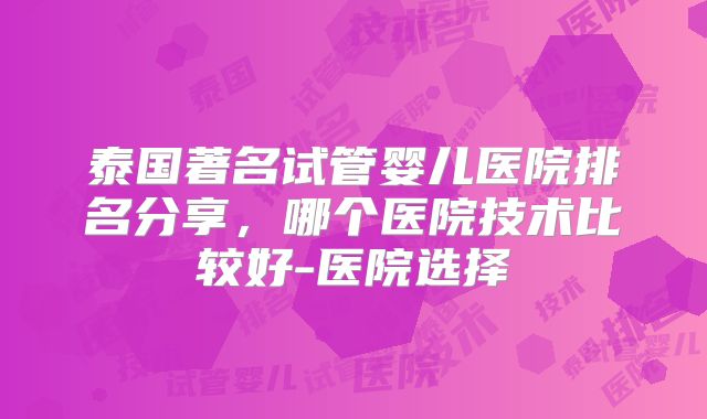 泰国著名试管婴儿医院排名分享，哪个医院技术比较好-医院选择