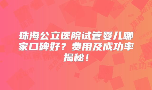 珠海公立医院试管婴儿哪家口碑好？费用及成功率揭秘！