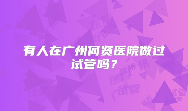 有人在广州何贤医院做过试管吗?