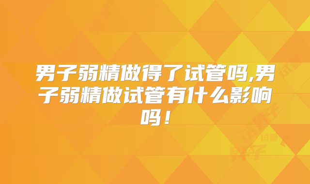 男子弱精做得了试管吗,男子弱精做试管有什么影响吗！