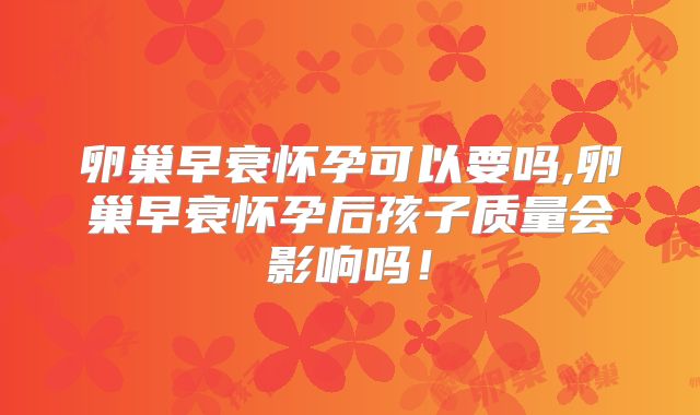 卵巢早衰怀孕可以要吗,卵巢早衰怀孕后孩子质量会影响吗！