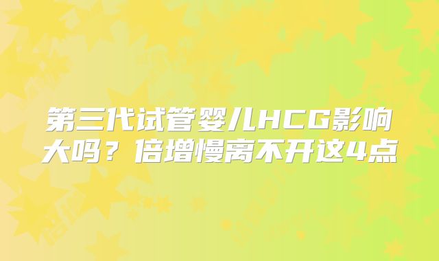 第三代试管婴儿HCG影响大吗？倍增慢离不开这4点