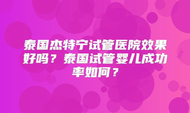 泰国杰特宁试管医院效果好吗？泰国试管婴儿成功率如何？