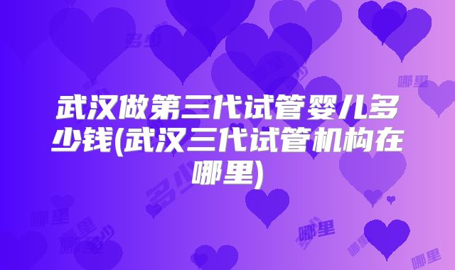 武汉做第三代试管婴儿多少钱(武汉三代试管机构在哪里)