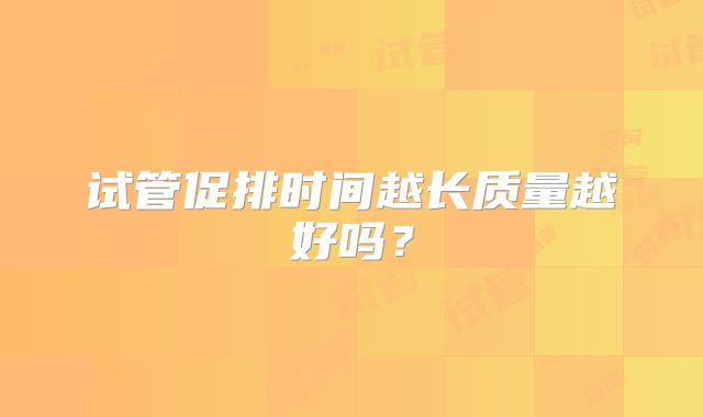 试管促排时间越长质量越好吗？