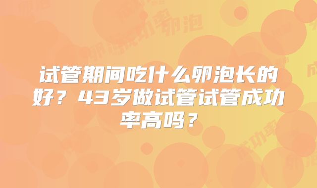 试管期间吃什么卵泡长的好？43岁做试管试管成功率高吗？