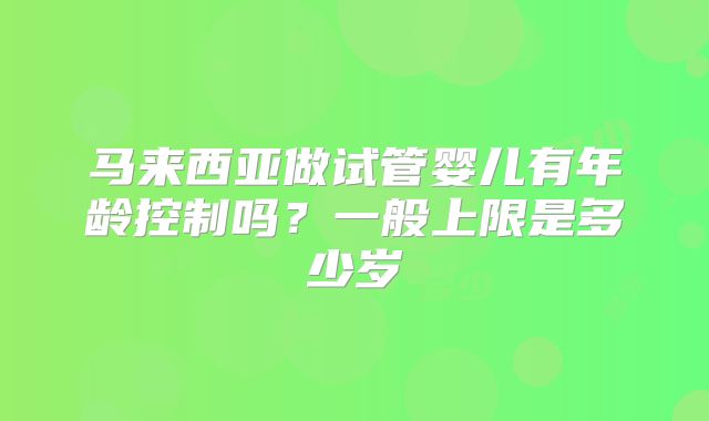 马来西亚做试管婴儿有年龄控制吗？一般上限是多少岁