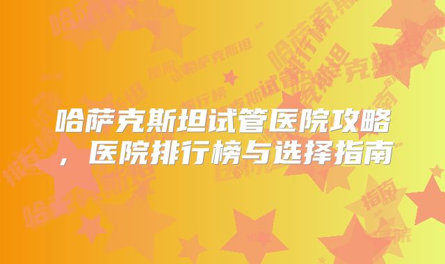 哈萨克斯坦试管医院攻略，医院排行榜与选择指南