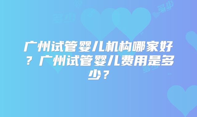 广州试管婴儿机构哪家好？广州试管婴儿费用是多少？