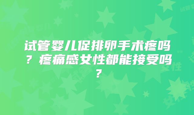 试管婴儿促排卵手术疼吗?疼痛感女性都能接受吗?