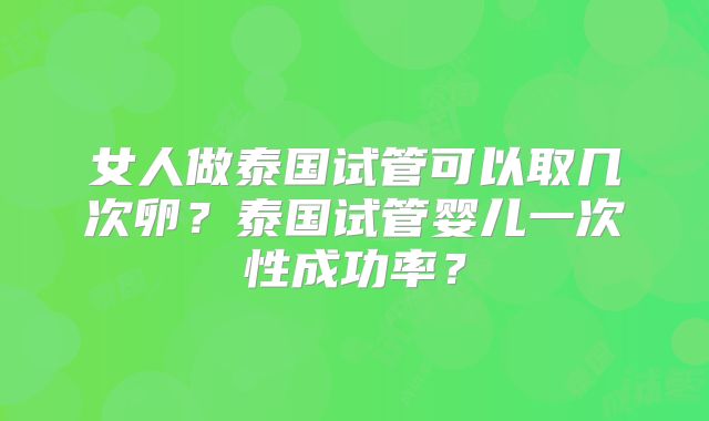 女人做泰国试管可以取几次卵?泰国试管婴儿一次性成功率?