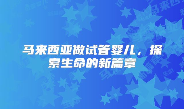 马来西亚做试管婴儿，探索生命的新篇章