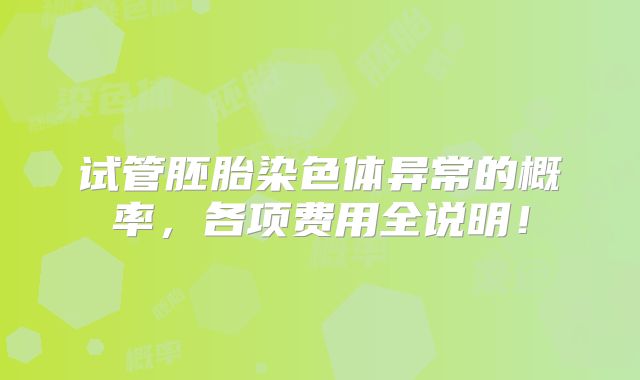 试管胚胎染色体异常的概率，各项费用全说明！