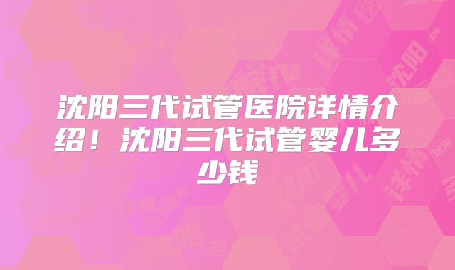 沈阳三代试管医院详情介绍！沈阳三代试管婴儿多少钱